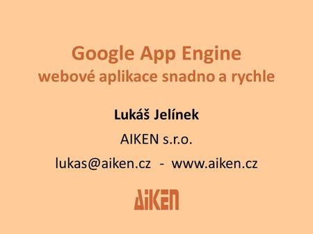 Google App Engine webové aplikace snadno a rychle Lukáš Jelínek AIKEN s.r.o. -