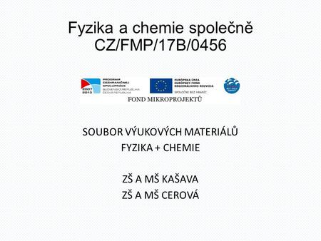 Fyzika a chemie společně CZ/FMP/17B/0456 SOUBOR VÝUKOVÝCH MATERIÁLŮ FYZIKA + CHEMIE ZŠ A MŠ KAŠAVA ZŠ A MŠ CEROVÁ.