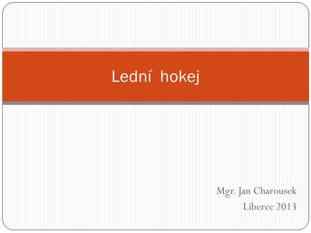 Mgr. Jan Charousek Liberec 2013 Lední hokej. Historie ledního hokeje Základy organizovaného ledního hokeje položil až v roce 1878 montrealský student.