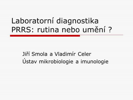 Laboratorní diagnostika PRRS: rutina nebo umění ? Jiří Smola a Vladimír Celer Ústav mikrobiologie a imunologie.
