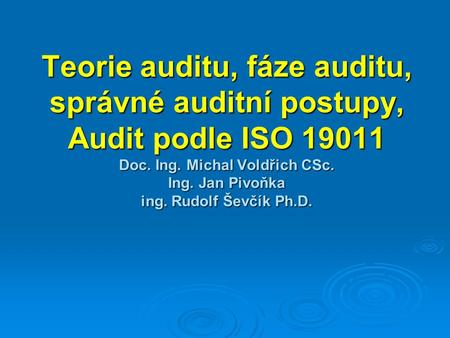 Teorie auditu, fáze auditu, správné auditní postupy, Audit podle ISO 19011 Doc. Ing. Michal Voldřich CSc. Ing. Jan Pivoňka ing. Rudolf Ševčík Ph.D.