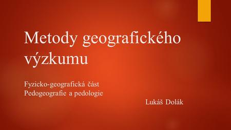 Metody geografického výzkumu Fyzicko-geografická část Pedogeografie a pedologie Lukáš Dolák.