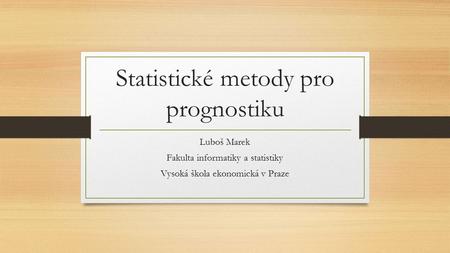 Statistické metody pro prognostiku Luboš Marek Fakulta informatiky a statistiky Vysoká škola ekonomická v Praze.