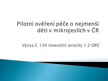 Výzva č. 126 investiční priority 1.2 OPZ.  Pilotní ověření péče o nejmenší děti v mikrojeslích v ČR (mimo hl. m. Prahu)  Číslo výzvy: 03_16_126  Investiční.