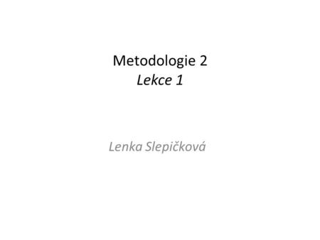 Metodologie 2 Lekce 1 Lenka Slepičková. Věda a) soubor utříděných poznatků o určité oblasti a současně b) proces vytváření těchto poznatků podle určitých.