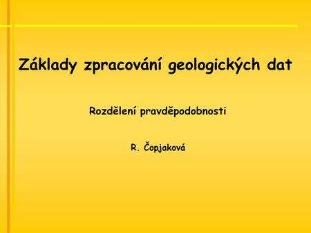 Základy zpracování geologických dat Rozdělení pravděpodobnosti R. Čopjaková.