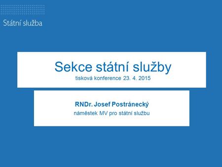 Sekce státní služby tisková konference 23. 4. 2015 RNDr. Josef Postránecký náměstek MV pro státní službu.