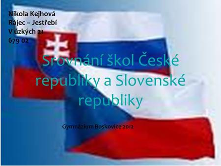 Srovnání škol České republiky a Slovenské republiky Nikola Kejhová Rájec – Jestřebí V úzkých 21 679 02 Gymnázium Boskovice 2012.