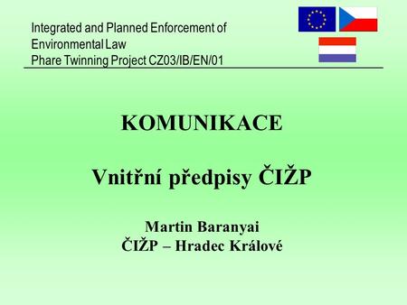 Integrated and Planned Enforcement of Environmental Law Phare Twinning Project CZ03/IB/EN/01 KOMUNIKACE Vnitřní předpisy ČIŽP Martin Baranyai ČIŽP – Hradec.
