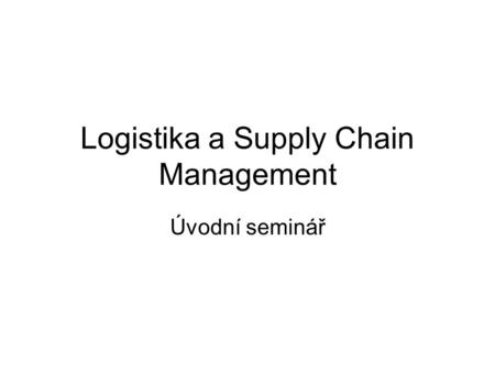Logistika a Supply Chain Management Úvodní seminář.