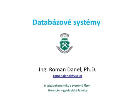 Databázové systémy Ing. Roman Danel, Ph.D. Institut ekonomiky a systémů řízení Hornicko – geologická fakulta.