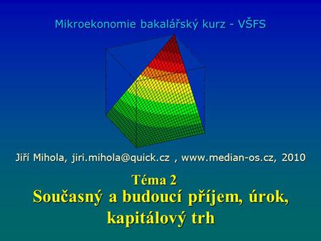 Současný a budoucí příjem, úrok, kapitálový trh Mikroekonomie bakalářský kurz - VŠFS Jiří Mihola,  2010 Téma 2.