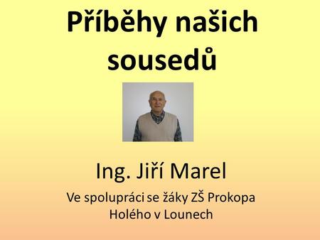 Příběhy našich sousedů Ing. Jiří Marel Ve spolupráci se žáky ZŠ Prokopa Holého v Lounech.