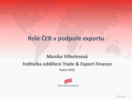 1 |  Role ČEB v podpoře exportu Monika Vilhelmová ředitelka oddělení Trade & Export Finance Srpen 2016.