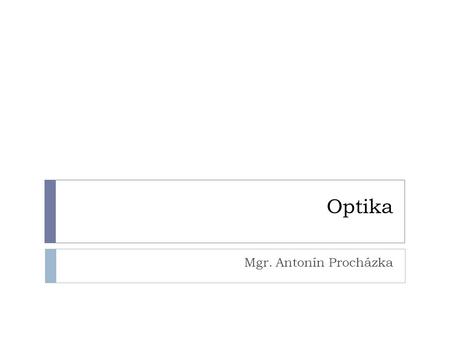 Optika Mgr. Antonín Procházka. Co nás dneska čeká?  Optické zobrazení, optické přístroje, vlnové vlastnosti světla.  Základní vlastnosti světla, zobrazení.