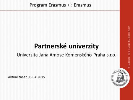 Program Erasmus + : Erasmus Partnerské univerzity Univerzita Jana Amose Komenského Praha s.r.o. Aktualizace : 08.04.2015.