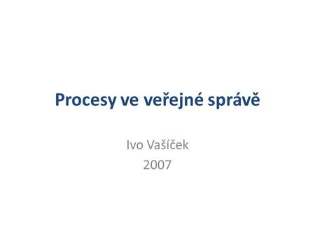 Procesy ve veřejné správě Ivo Vašíček 2007. Proces veřejné správy Získávání zdrojů dané, poplatky, pokuty Vnitřní a vnější bezpečnost Správa zdrojů Údržba.