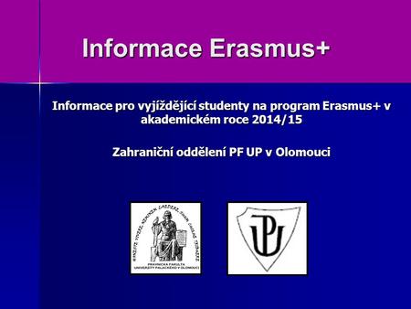 Informace Erasmus+ Informace pro vyjíždějící studenty na program Erasmus+ v akademickém roce 2014/15 Zahraniční oddělení PF UP v Olomouci.