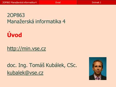 2OP863 Manažerská informatika 4ÚvodSnímek 1 2OP863 Manažerská informatika 4 Úvod   doc. Ing. Tomáš Kubálek, CSc.