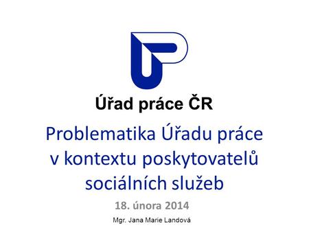 Problematika Úřadu práce v kontextu poskytovatelů sociálních služeb 18. února 2014 Mgr. Jana Marie Landová.