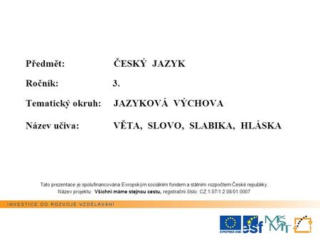 Předmět: ČESKÝ JAZYK Ročník: 3. Tematický okruh: JAZYKOVÁ VÝCHOVA Název učiva: VĚTA, SLOVO, SLABIKA, HLÁSKA Tato prezentace je spolufinancována Evropským.