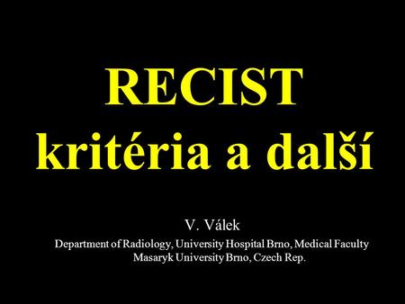 RECIST kritéria a další V. Válek Department of Radiology, University Hospital Brno, Medical Faculty Masaryk University Brno, Czech Rep.