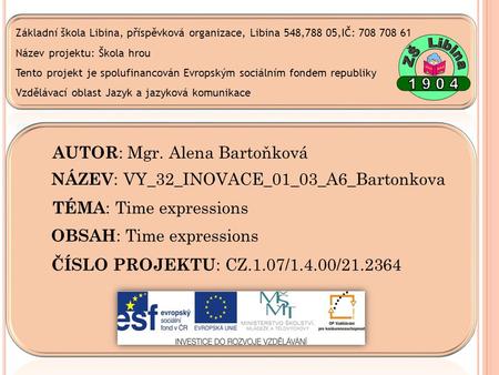 AUTOR : Mgr. Alena Bartoňková NÁZEV : VY_32_INOVACE_01_03_A6_Bartonkova TÉMA : Time expressions OBSAH : Time expressions ČÍSLO PROJEKTU : CZ.1.07/1.4.00/21.2364.