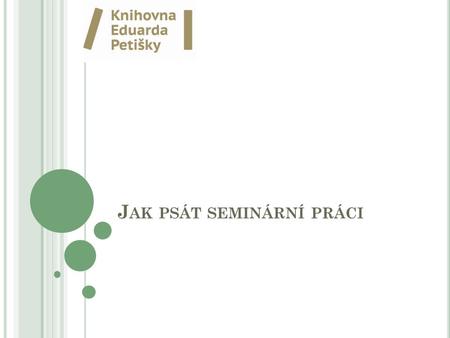 J AK PSÁT SEMINÁRNÍ PRÁCI. V ÝBĚR TÉMATU, VYHLEDÁNÍ ZDROJŮ Výběr tématu zvolit téma, které mne zajímá zvolit raději užší, specifické téma (příliš široká.