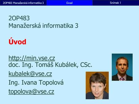 2OP483 Manažerská informatika 3ÚvodSnímek 1 2OP483 Manažerská informatika 3 Úvod   doc. Ing. Tomáš Kubálek, CSc.