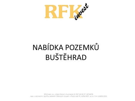 NABÍDKA POZEMKŮ BUŠTĚHRAD RFK Invest, a.s., sídlem Praha 3, Husinecká 10, PSČ 130 00, IČ: 26744678 zaps. v obchodním rejstříku vedeném Městským soudem.