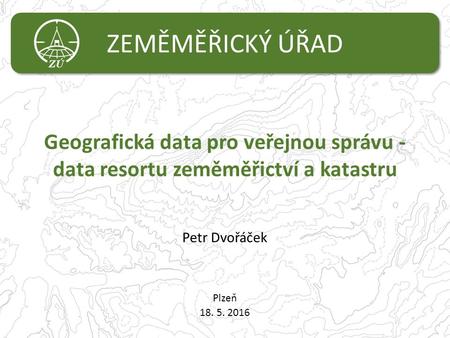 ZEMĚMĚŘICKÝ ÚŘAD Geografická data pro veřejnou správu - data resortu zeměměřictví a katastru Plzeň 18. 5. 2016 Petr Dvořáček.