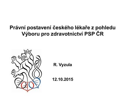 Právní postavení českého lékaře z pohledu Výboru pro zdravotnictví PSP ČR R. Vyzula 12.10.2015.
