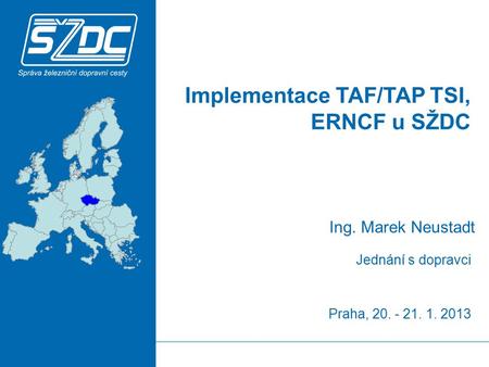 Implementace TAF/TAP TSI, ERNCF u SŽDC Praha, 20. - 21. 1. 2013 Ing. Marek Neustadt Jednání s dopravci.