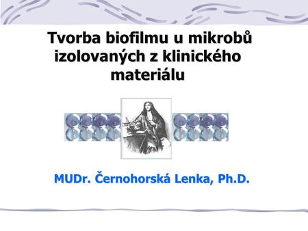 Tvorba biofilmu u mikrobů izolovaných z klinického materiálu Tvorba biofilmu u mikrobů izolovaných z klinického materiálu MUDr. Černohorská Lenka, Ph.D.