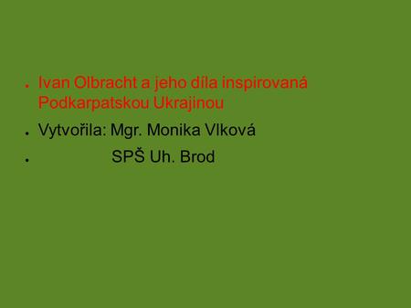 ● Ivan Olbracht a jeho díla inspirovaná Podkarpatskou Ukrajinou ● Vytvořila: Mgr. Monika Vlková ● SPŠ Uh. Brod.