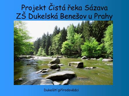 Projekt Čistá řeka Sázava ZŠ Dukelská Benešov u Prahy Dukelští přírodovědci.