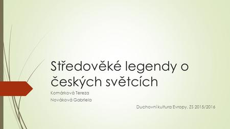 Středověké legendy o českých světcích Komárková Tereza Nováková Gabriela Duchovní kultura Evropy, ZS 2015/2016.