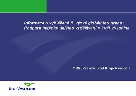 Ing. Jana Böhmová Informace o vyhlášené 5. výzvě globálního grantu Podpora nabídky dalšího vzdělávání v kraji Vysočina ORR, Krajský úřad Kraje Vysočina.