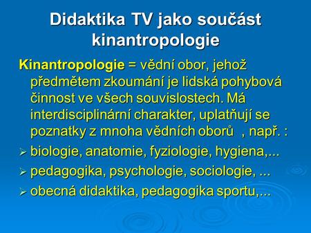 Didaktika TV jako součást kinantropologie Kinantropologie = vědní obor, jehož předmětem zkoumání je lidská pohybová činnost ve všech souvislostech. Má.