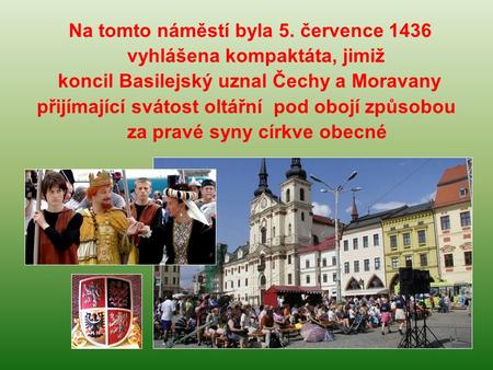 Na tomto náměstí byla 5. července 1436 vyhlášena kompaktáta, jimiž koncil Basilejský uznal Čechy a Moravany přijímající svátost oltářní pod obojí způsobou.