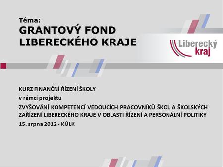 Téma: GRANTOVÝ FOND LIBERECKÉHO KRAJE KURZ FINANČNÍ ŘÍZENÍ ŠKOLY v rámci projektu ZVYŠOVÁNÍ KOMPETENCÍ VEDOUCÍCH PRACOVNÍKŮ ŠKOL A ŠKOLSKÝCH ZAŘÍZENÍ LIBERECKÉHO.