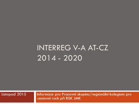 INTERREG V-A AT-CZ 2014 - 2020 Listopad 2015 Informace pro Pracovní skupinu/regionální kolegium pro cestovní ruch při RSK JMK.