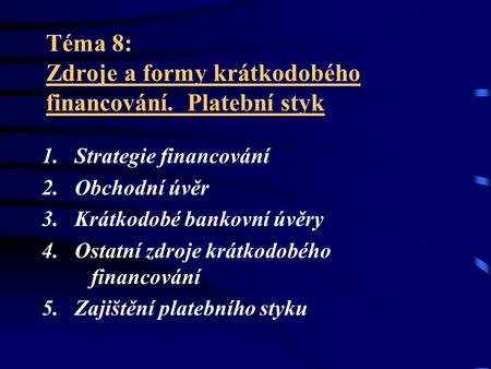 Téma 8: Zdroje a formy krátkodobého financování. Platební styk 1. Strategie financování 2. Obchodní úvěr 3. Krátkodobé bankovní úvěry 4. Ostatní zdroje.