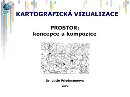 KARTOGRAFICKÁ VIZUALIZACE PROSTOR: koncepce a kompozice Dr. Lucie Friedmannová 2015.