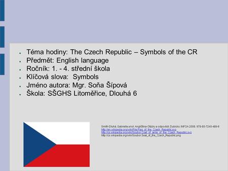 ● Téma hodiny: The Czech Republic – Symbols of the CR ● Předmět: English language ● Ročník: 1. - 4. střední škola ● Klíčová slova: Symbols ● Jméno autora: