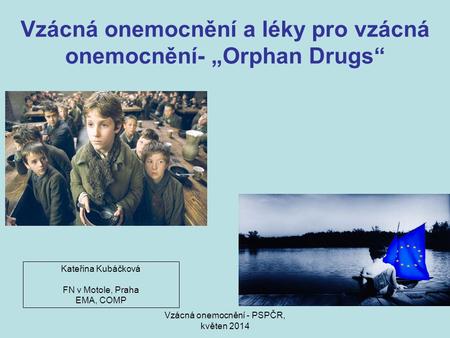 Vzácná onemocnění - PSPČR, květen 2014 Vzácná onemocnění a léky pro vzácná onemocnění- „Orphan Drugs“ Kateřina Kubáčková FN v Motole, Praha EMA, COMP.