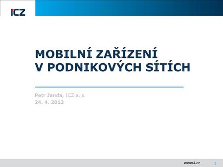 1 MOBILNÍ ZAŘÍZENÍ V PODNIKOVÝCH SÍTÍCH Petr Janda, ICZ a. s. 24. 4. 2013.