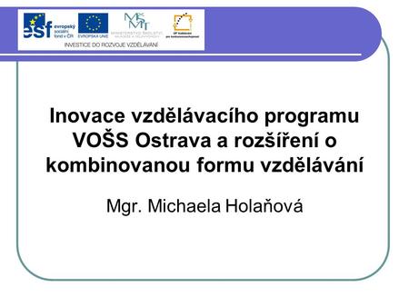 Projekt „Inovace vzdělávacího programu Inovace vzdělávacího programu VOŠS Ostrava a rozšíření o kombinovanou formu vzdělávání Mgr. Michaela Holaňová.