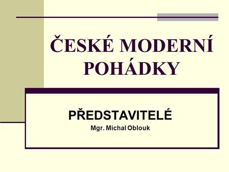 ČESKÉ MODERNÍ POHÁDKY PŘEDSTAVITELÉ Mgr. Michal Oblouk.