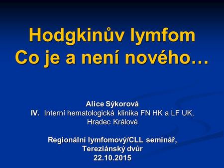 Hodgkinův lymfom Co je a není nového… Alice Sýkorová IV. Interní hematologická klinika FN HK a LF UK, Hradec Králové Regionální lymfomový/CLL seminář,